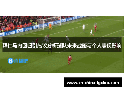 拜仁马内回归引热议分析球队未来战略与个人表现影响