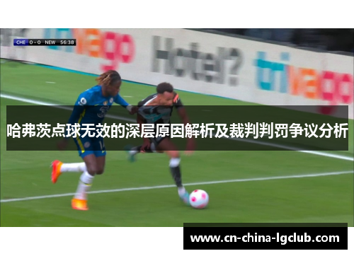 哈弗茨点球无效的深层原因解析及裁判判罚争议分析 哈弗茨点球无效的深层原因解析及裁判判罚争议分析