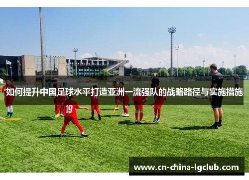 如何提升中国足球水平打造亚洲一流强队的战略路径与实施措施