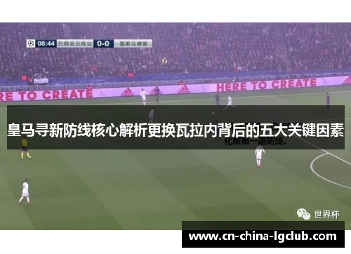 皇马寻新防线核心解析更换瓦拉内背后的五大关键因素 皇马寻新防线核心解析更换瓦拉内背后的五大关键因素