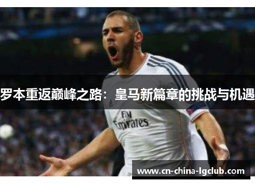 罗本重返巅峰之路：皇马新篇章的挑战与机遇