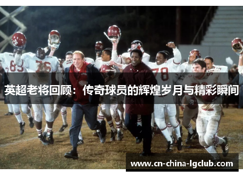 英超老将回顾:传奇球员的辉煌岁月与精彩瞬间 英超老将回顾:传奇球员的辉煌岁月与精彩瞬间