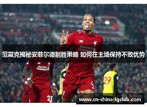 范戴克揭秘安菲尔德制胜策略 如何在主场保持不败优势 范戴克揭秘安菲尔德制胜策略 如何在主场保持不败优势