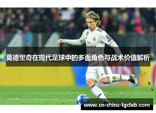 莫德里奇在现代足球中的多面角色与战术价值解析 莫德里奇在现代足球中的多面角色与战术价值解析