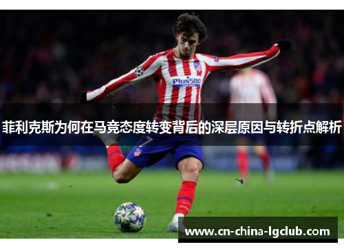 菲利克斯为何在马竞态度转变背后的深层原因与转折点解析 菲利克斯为何在马竞态度转变背后的深层原因与转折点解析