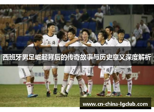 西班牙男足崛起背后的传奇故事与历史意义深度解析 西班牙男足崛起背后的传奇故事与历史意义深度解析