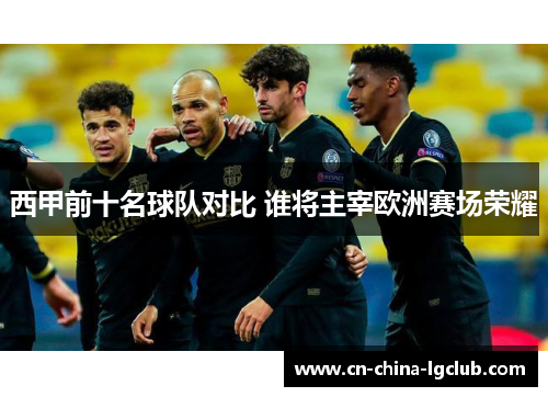 西甲前十名球队对比 谁将主宰欧洲赛场荣耀