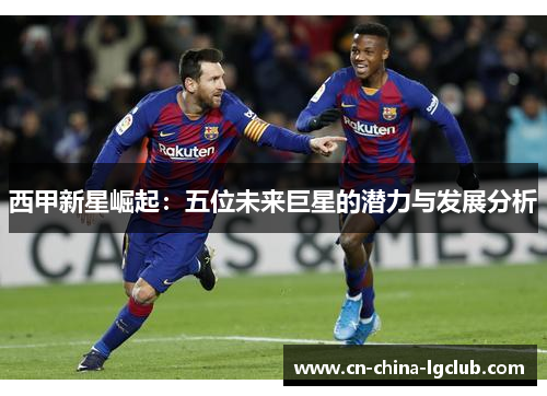 西甲新星崛起:五位未来巨星的潜力与发展分析 西甲新星崛起:五位未来巨星的潜力与发展分析