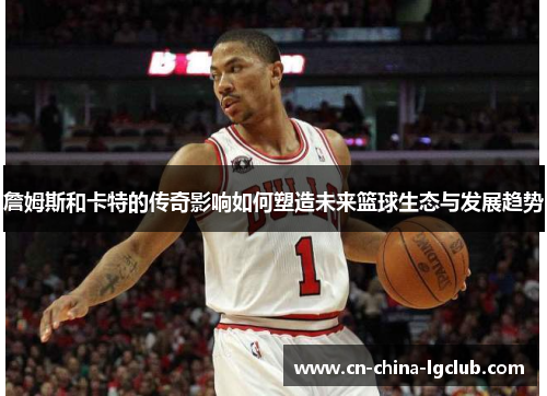 詹姆斯和卡特的传奇影响如何塑造未来篮球生态与发展趋势