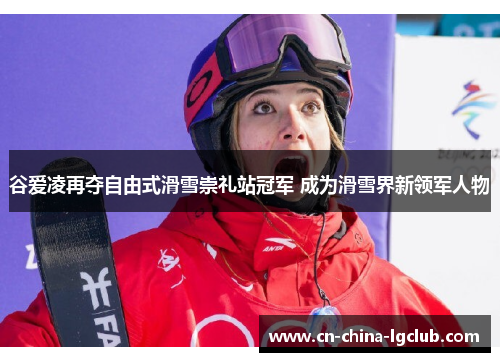 谷爱凌再夺自由式滑雪崇礼站冠军 成为滑雪界新领军人物